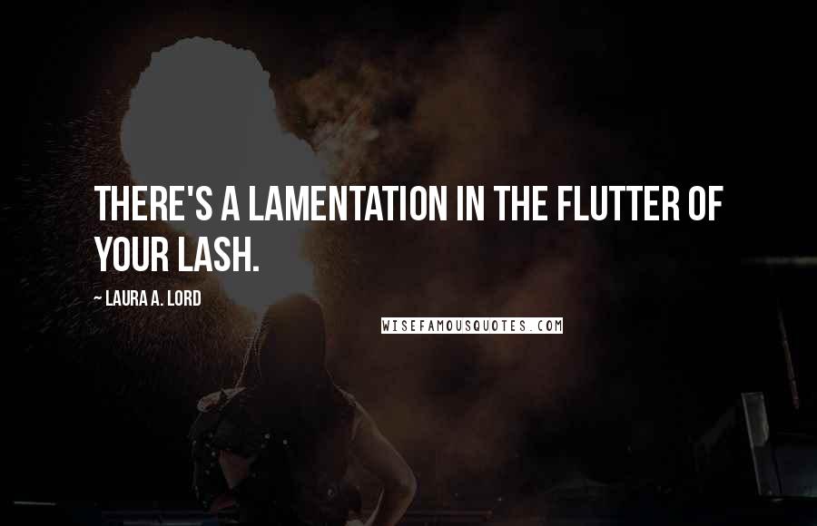 Laura A. Lord Quotes: There's a lamentation in the flutter of your lash.