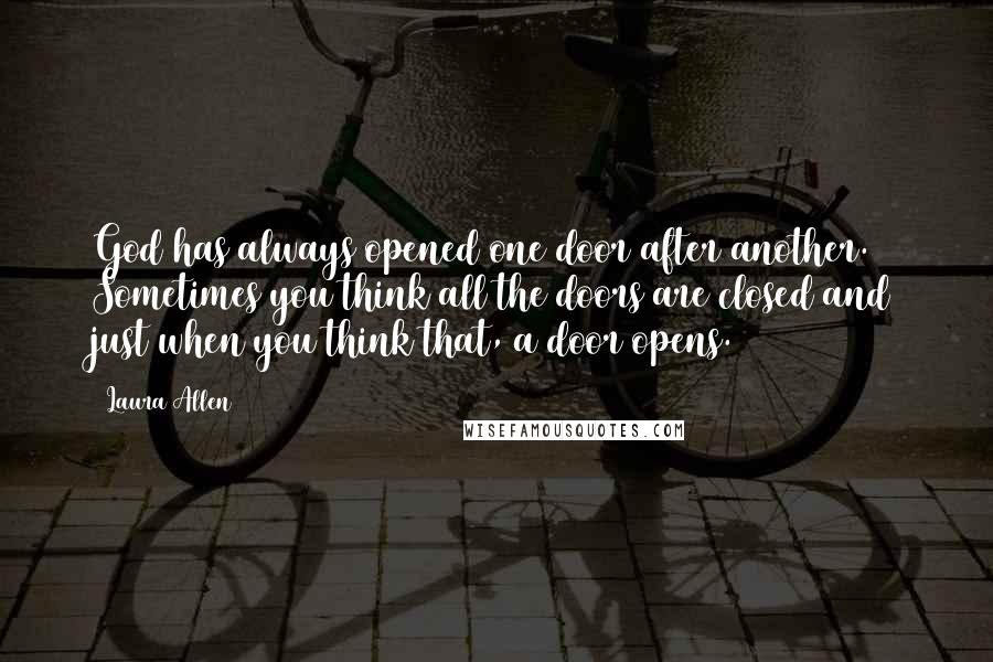 Laura Allen Quotes: God has always opened one door after another. Sometimes you think all the doors are closed and just when you think that, a door opens.