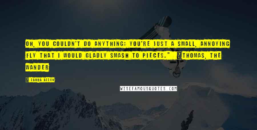 Laura Allen Quotes: Oh, you couldn't do anything; you're just a small, annoying fly that I would gladly smash to pieces."  ~Thomas, The Wander
