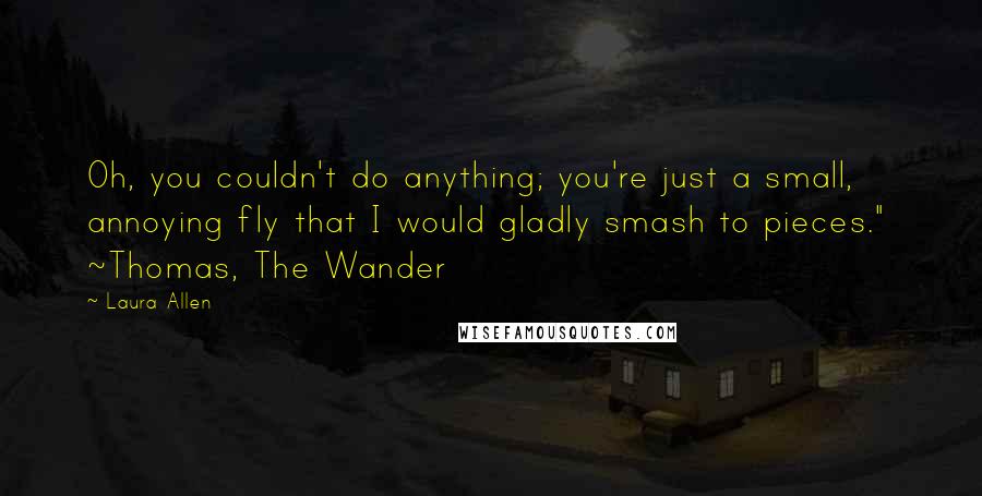 Laura Allen Quotes: Oh, you couldn't do anything; you're just a small, annoying fly that I would gladly smash to pieces."  ~Thomas, The Wander