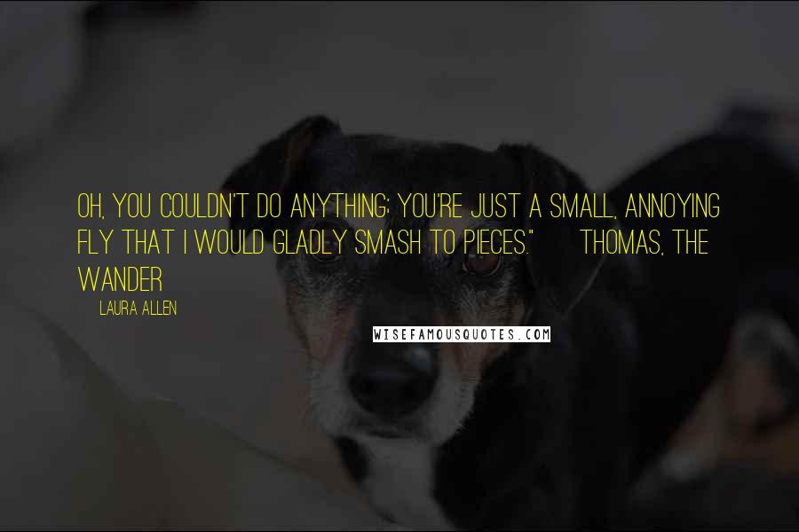 Laura Allen Quotes: Oh, you couldn't do anything; you're just a small, annoying fly that I would gladly smash to pieces." ~Thomas, The Wander