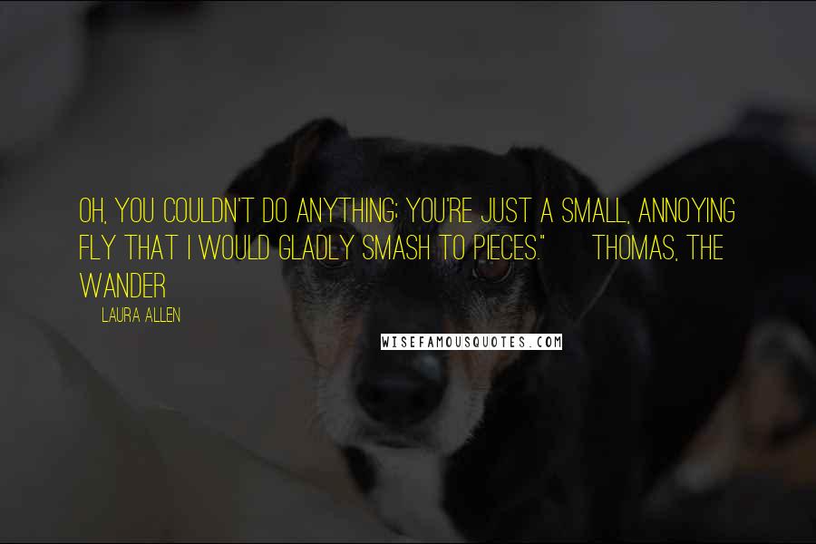 Laura Allen Quotes: Oh, you couldn't do anything; you're just a small, annoying fly that I would gladly smash to pieces."  ~Thomas, The Wander