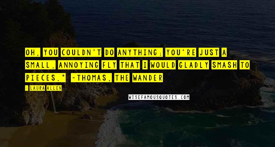 Laura Allen Quotes: Oh, you couldn't do anything; you're just a small, annoying fly that I would gladly smash to pieces."  ~Thomas, The Wander