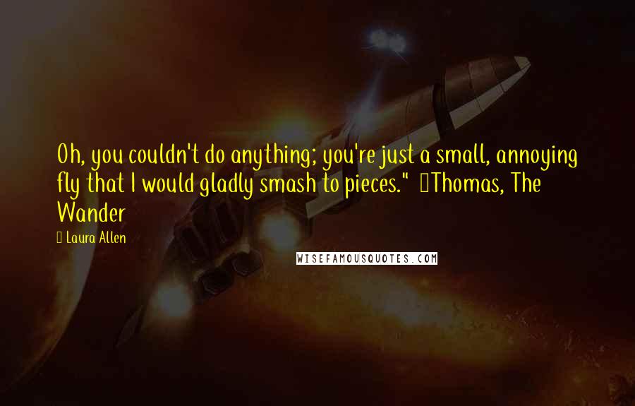 Laura Allen Quotes: Oh, you couldn't do anything; you're just a small, annoying fly that I would gladly smash to pieces."  ~Thomas, The Wander