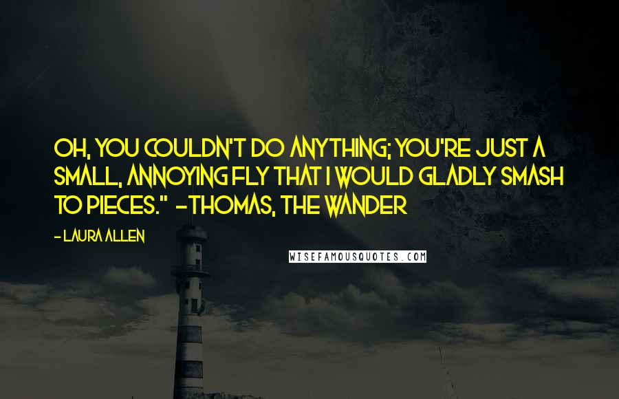 Laura Allen Quotes: Oh, you couldn't do anything; you're just a small, annoying fly that I would gladly smash to pieces."  ~Thomas, The Wander