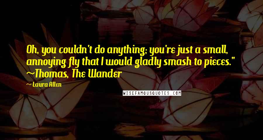 Laura Allen Quotes: Oh, you couldn't do anything; you're just a small, annoying fly that I would gladly smash to pieces."  ~Thomas, The Wander