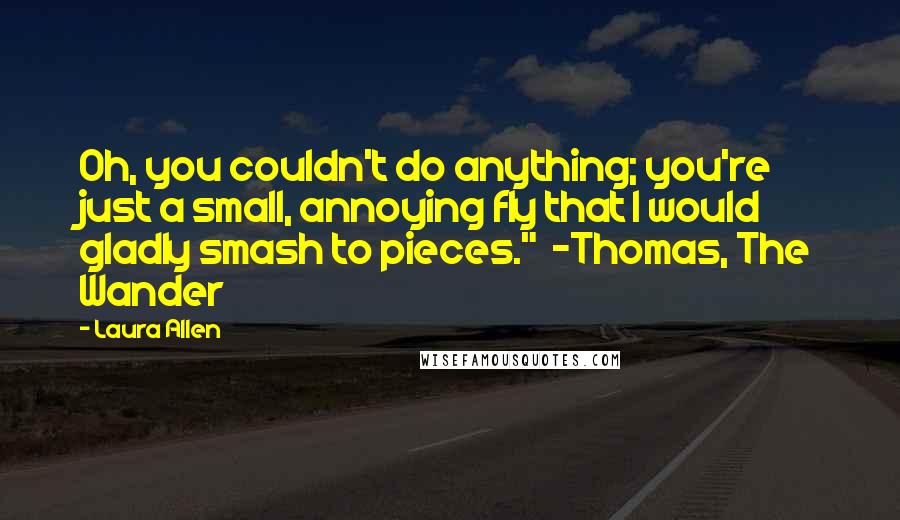 Laura Allen Quotes: Oh, you couldn't do anything; you're just a small, annoying fly that I would gladly smash to pieces."  ~Thomas, The Wander