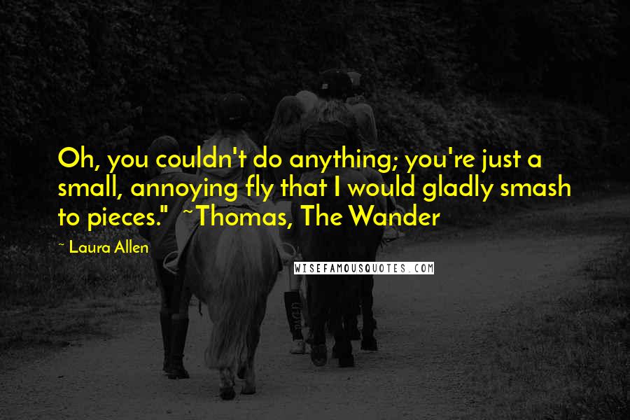 Laura Allen Quotes: Oh, you couldn't do anything; you're just a small, annoying fly that I would gladly smash to pieces." ~Thomas, The Wander