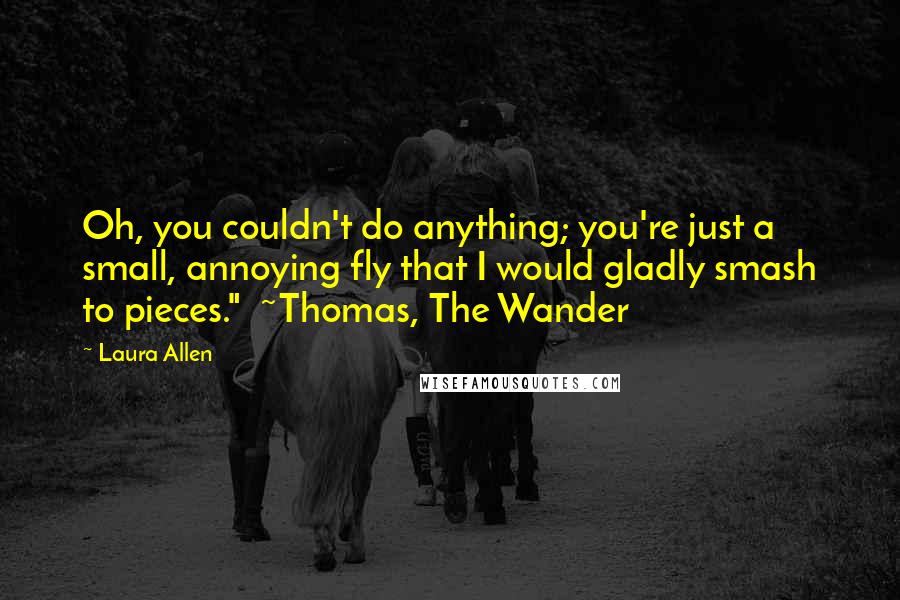 Laura Allen Quotes: Oh, you couldn't do anything; you're just a small, annoying fly that I would gladly smash to pieces."  ~Thomas, The Wander