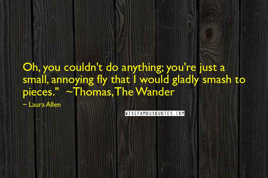 Laura Allen Quotes: Oh, you couldn't do anything; you're just a small, annoying fly that I would gladly smash to pieces."  ~Thomas, The Wander