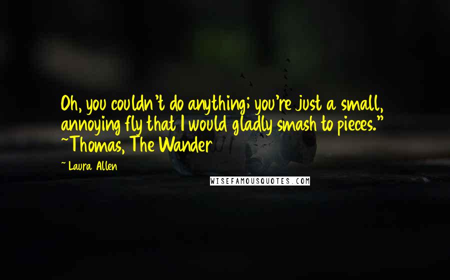 Laura Allen Quotes: Oh, you couldn't do anything; you're just a small, annoying fly that I would gladly smash to pieces."  ~Thomas, The Wander