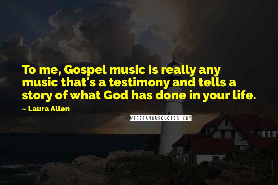 Laura Allen Quotes: To me, Gospel music is really any music that's a testimony and tells a story of what God has done in your life.