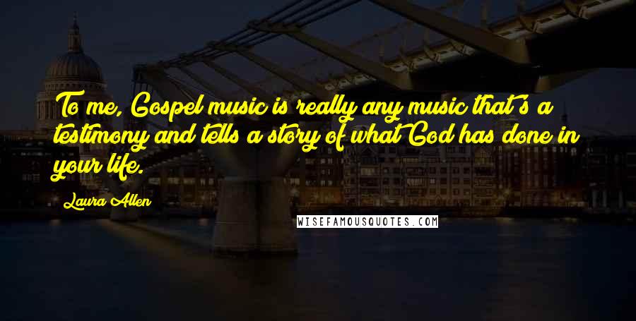 Laura Allen Quotes: To me, Gospel music is really any music that's a testimony and tells a story of what God has done in your life.