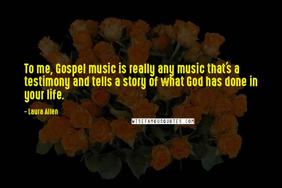 Laura Allen Quotes: To me, Gospel music is really any music that's a testimony and tells a story of what God has done in your life.