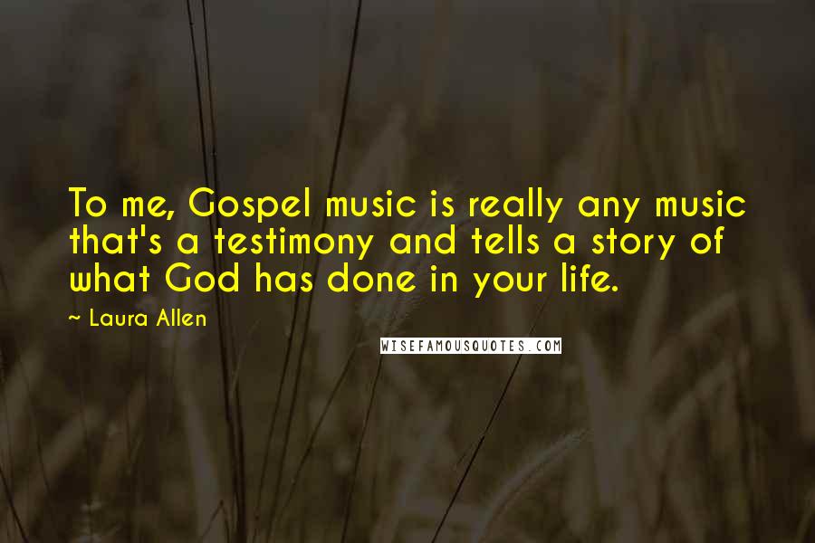 Laura Allen Quotes: To me, Gospel music is really any music that's a testimony and tells a story of what God has done in your life.