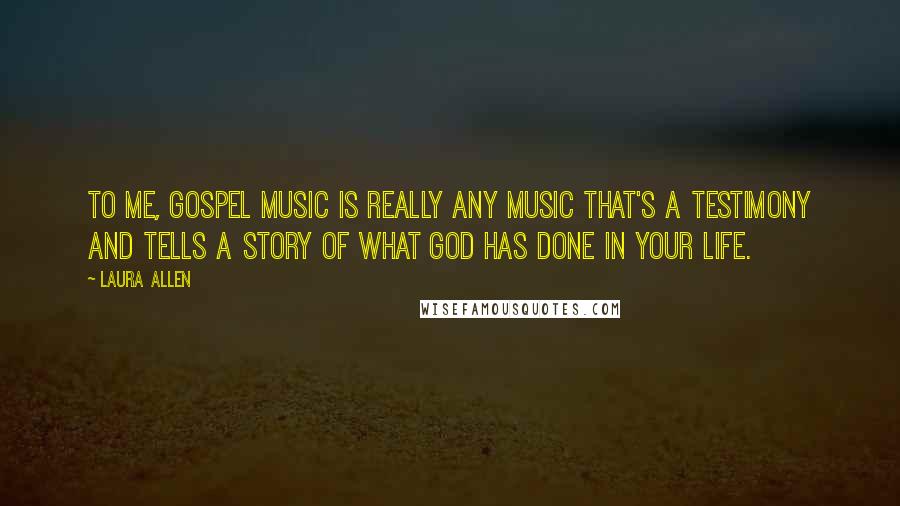 Laura Allen Quotes: To me, Gospel music is really any music that's a testimony and tells a story of what God has done in your life.