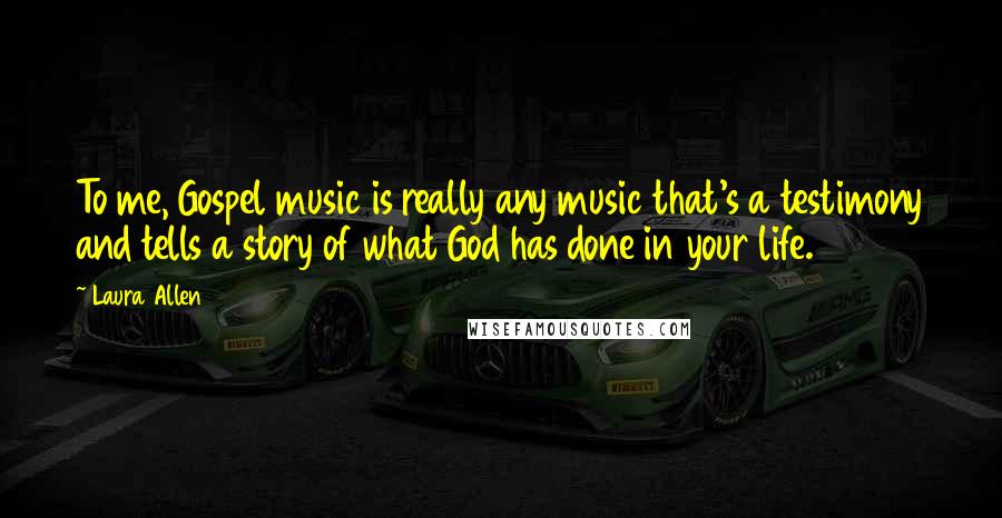 Laura Allen Quotes: To me, Gospel music is really any music that's a testimony and tells a story of what God has done in your life.