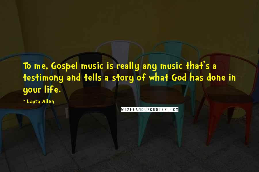 Laura Allen Quotes: To me, Gospel music is really any music that's a testimony and tells a story of what God has done in your life.