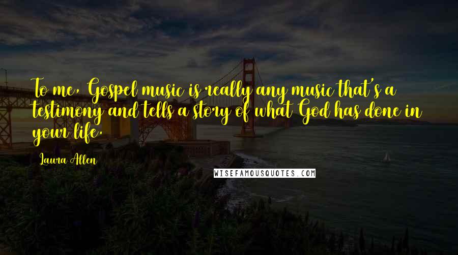 Laura Allen Quotes: To me, Gospel music is really any music that's a testimony and tells a story of what God has done in your life.