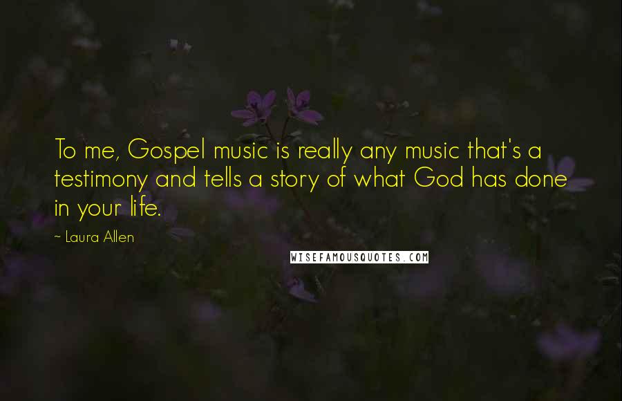 Laura Allen Quotes: To me, Gospel music is really any music that's a testimony and tells a story of what God has done in your life.