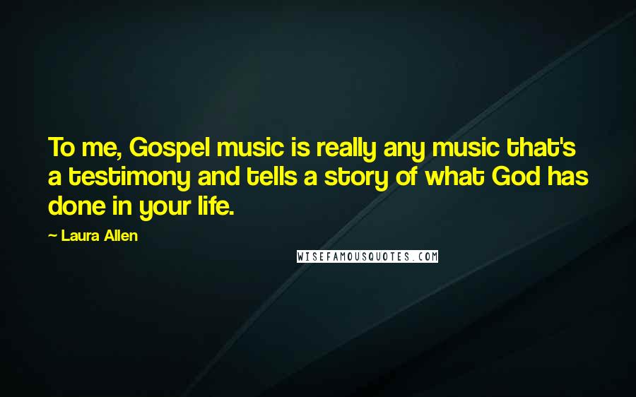 Laura Allen Quotes: To me, Gospel music is really any music that's a testimony and tells a story of what God has done in your life.