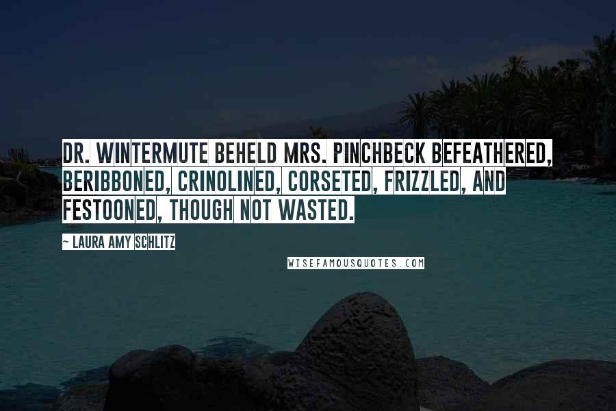 Laura Amy Schlitz Quotes: Dr. Wintermute beheld Mrs. Pinchbeck befeathered, beribboned, crinolined, corseted, frizzled, and festooned, though not wasted.