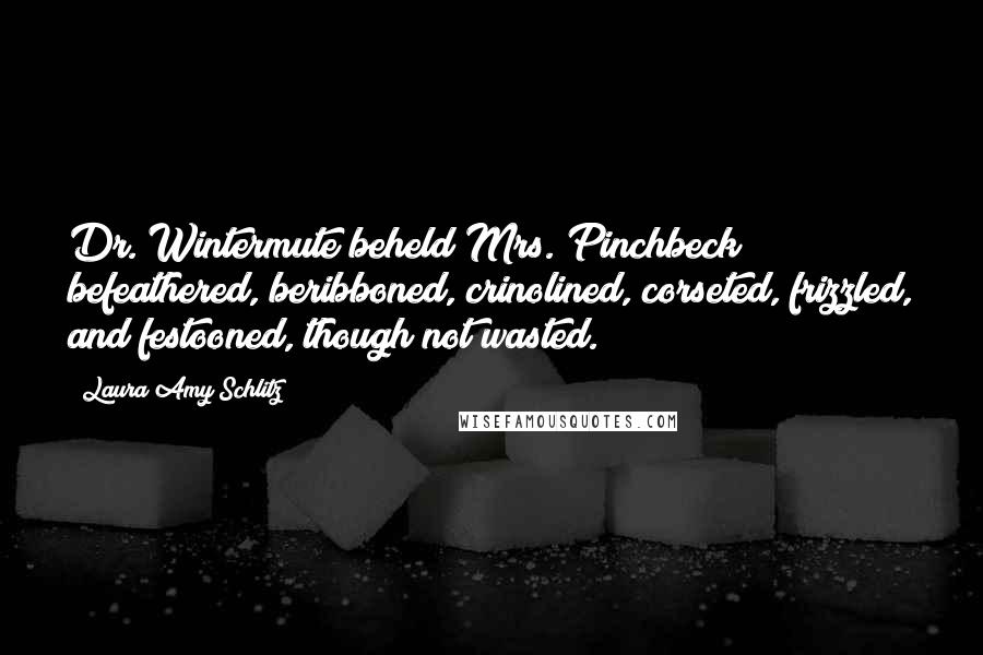 Laura Amy Schlitz Quotes: Dr. Wintermute beheld Mrs. Pinchbeck befeathered, beribboned, crinolined, corseted, frizzled, and festooned, though not wasted.