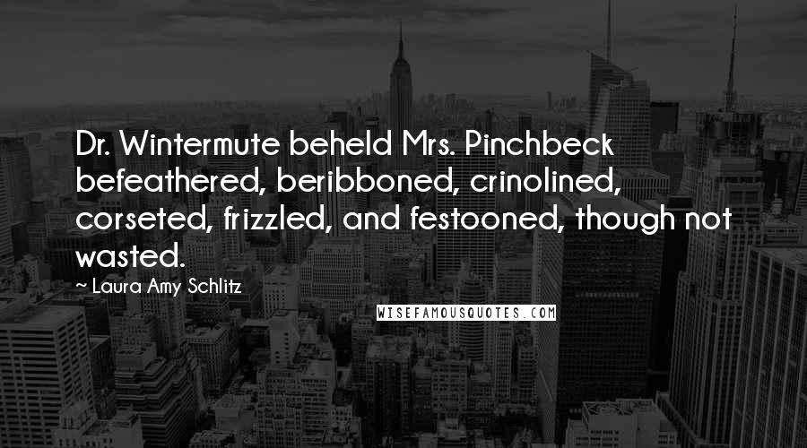 Laura Amy Schlitz Quotes: Dr. Wintermute beheld Mrs. Pinchbeck befeathered, beribboned, crinolined, corseted, frizzled, and festooned, though not wasted.