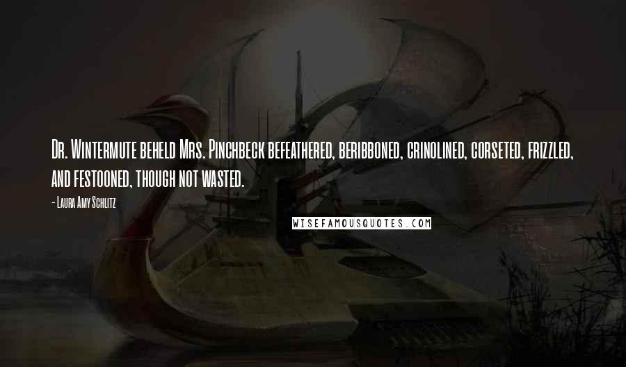 Laura Amy Schlitz Quotes: Dr. Wintermute beheld Mrs. Pinchbeck befeathered, beribboned, crinolined, corseted, frizzled, and festooned, though not wasted.