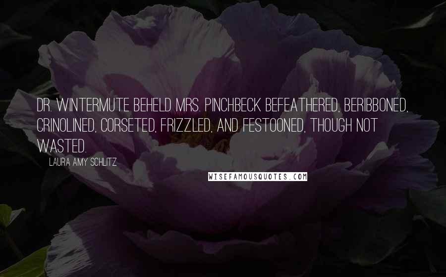 Laura Amy Schlitz Quotes: Dr. Wintermute beheld Mrs. Pinchbeck befeathered, beribboned, crinolined, corseted, frizzled, and festooned, though not wasted.