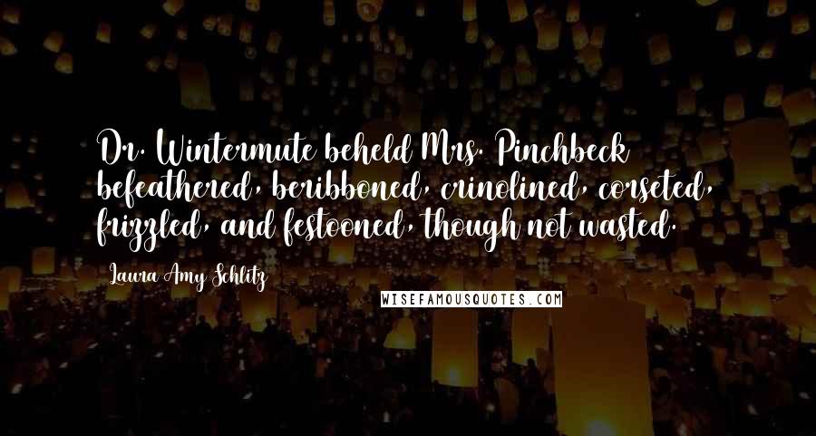 Laura Amy Schlitz Quotes: Dr. Wintermute beheld Mrs. Pinchbeck befeathered, beribboned, crinolined, corseted, frizzled, and festooned, though not wasted.