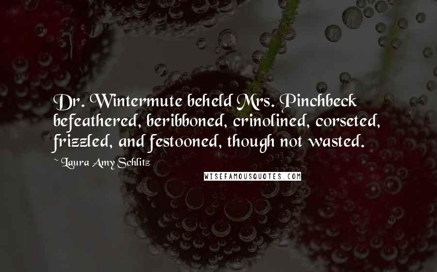 Laura Amy Schlitz Quotes: Dr. Wintermute beheld Mrs. Pinchbeck befeathered, beribboned, crinolined, corseted, frizzled, and festooned, though not wasted.