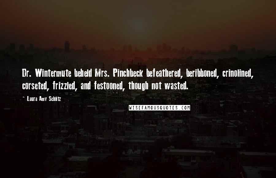 Laura Amy Schlitz Quotes: Dr. Wintermute beheld Mrs. Pinchbeck befeathered, beribboned, crinolined, corseted, frizzled, and festooned, though not wasted.