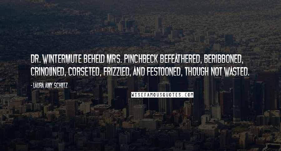 Laura Amy Schlitz Quotes: Dr. Wintermute beheld Mrs. Pinchbeck befeathered, beribboned, crinolined, corseted, frizzled, and festooned, though not wasted.