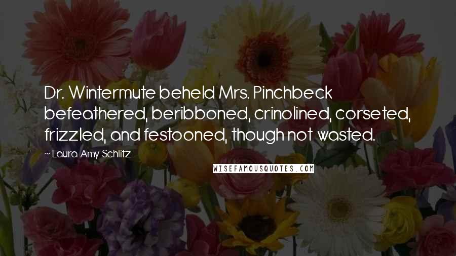 Laura Amy Schlitz Quotes: Dr. Wintermute beheld Mrs. Pinchbeck befeathered, beribboned, crinolined, corseted, frizzled, and festooned, though not wasted.