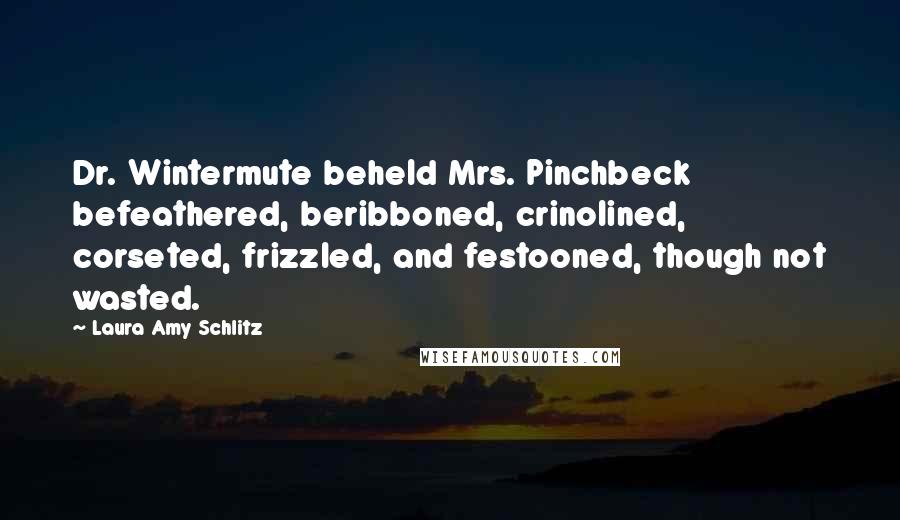 Laura Amy Schlitz Quotes: Dr. Wintermute beheld Mrs. Pinchbeck befeathered, beribboned, crinolined, corseted, frizzled, and festooned, though not wasted.