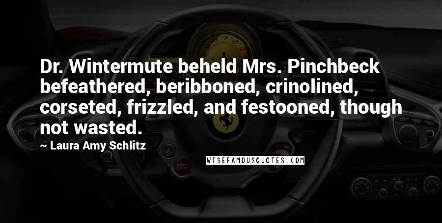 Laura Amy Schlitz Quotes: Dr. Wintermute beheld Mrs. Pinchbeck befeathered, beribboned, crinolined, corseted, frizzled, and festooned, though not wasted.