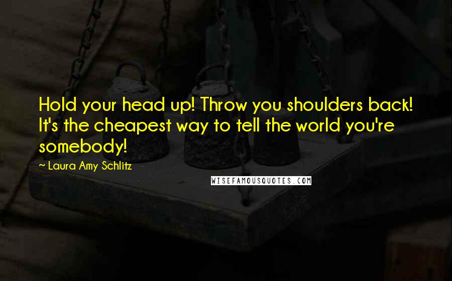 Laura Amy Schlitz Quotes: Hold your head up! Throw you shoulders back! It's the cheapest way to tell the world you're somebody!