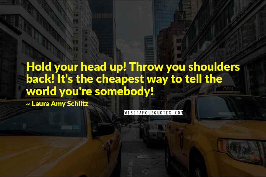 Laura Amy Schlitz Quotes: Hold your head up! Throw you shoulders back! It's the cheapest way to tell the world you're somebody!