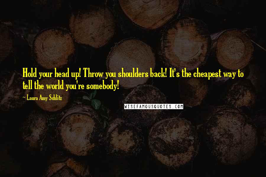 Laura Amy Schlitz Quotes: Hold your head up! Throw you shoulders back! It's the cheapest way to tell the world you're somebody!