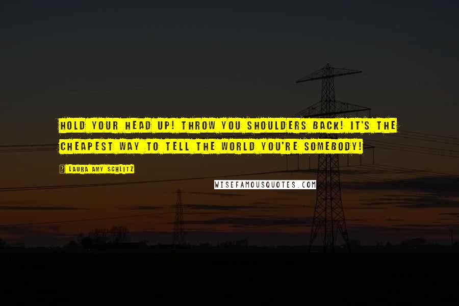 Laura Amy Schlitz Quotes: Hold your head up! Throw you shoulders back! It's the cheapest way to tell the world you're somebody!