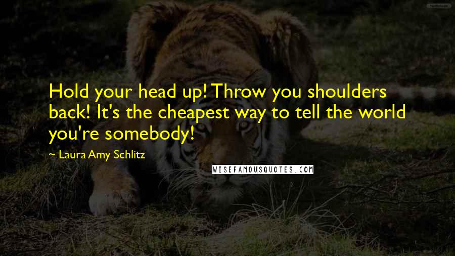 Laura Amy Schlitz Quotes: Hold your head up! Throw you shoulders back! It's the cheapest way to tell the world you're somebody!