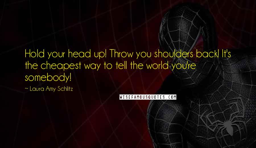 Laura Amy Schlitz Quotes: Hold your head up! Throw you shoulders back! It's the cheapest way to tell the world you're somebody!