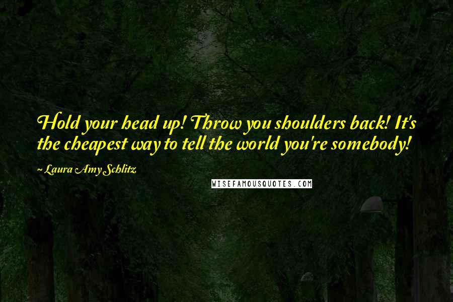 Laura Amy Schlitz Quotes: Hold your head up! Throw you shoulders back! It's the cheapest way to tell the world you're somebody!