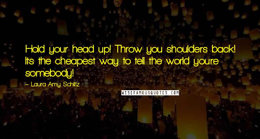 Laura Amy Schlitz Quotes: Hold your head up! Throw you shoulders back! It's the cheapest way to tell the world you're somebody!