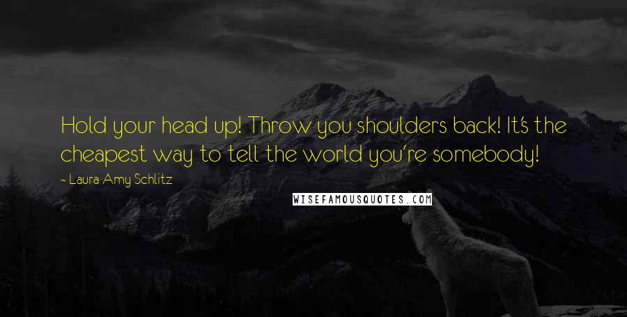 Laura Amy Schlitz Quotes: Hold your head up! Throw you shoulders back! It's the cheapest way to tell the world you're somebody!