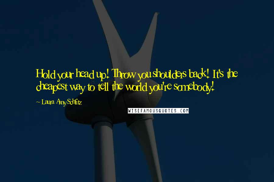 Laura Amy Schlitz Quotes: Hold your head up! Throw you shoulders back! It's the cheapest way to tell the world you're somebody!