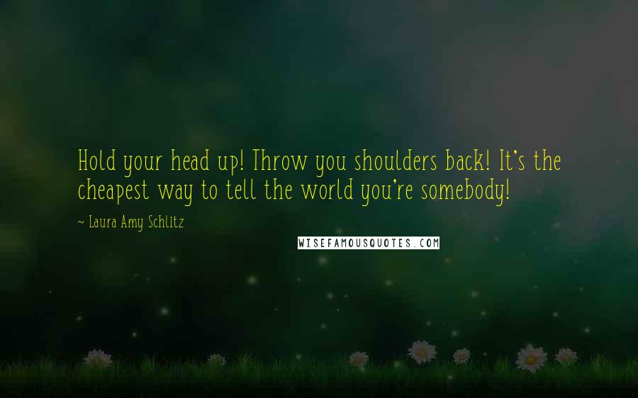 Laura Amy Schlitz Quotes: Hold your head up! Throw you shoulders back! It's the cheapest way to tell the world you're somebody!