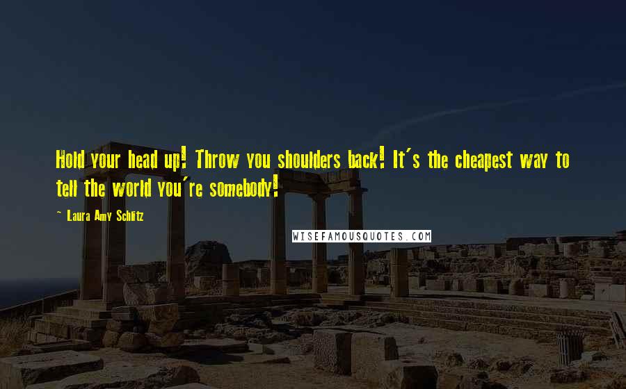 Laura Amy Schlitz Quotes: Hold your head up! Throw you shoulders back! It's the cheapest way to tell the world you're somebody!