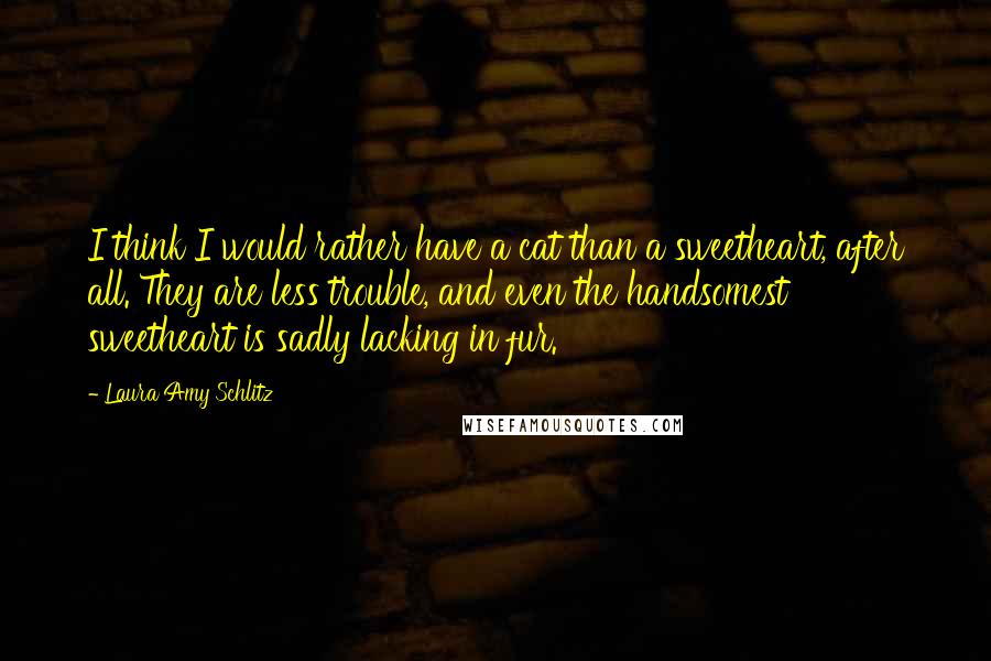 Laura Amy Schlitz Quotes: I think I would rather have a cat than a sweetheart, after all. They are less trouble, and even the handsomest sweetheart is sadly lacking in fur.